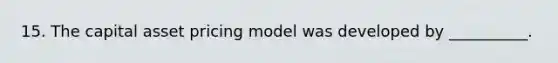 15. The capital asset pricing model was developed by __________.