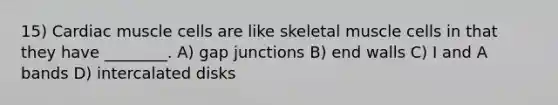 15) Cardiac muscle cells are like skeletal muscle cells in that they have ________. A) gap junctions B) end walls C) I and A bands D) intercalated disks