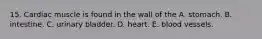 15. Cardiac muscle is found in the wall of the A. stomach. B. intestine. C. urinary bladder. D. heart. E. blood vessels.