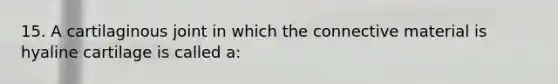 15. A cartilaginous joint in which the connective material is hyaline cartilage is called a: