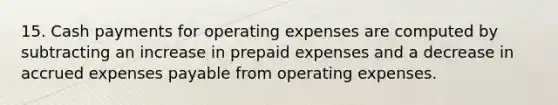 15. Cash payments for operating expenses are computed by subtracting an increase in prepaid expenses and a decrease in accrued expenses payable from operating expenses.