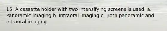 15. A cassette holder with two intensifying screens is used. a. Panoramic imaging b. Intraoral imaging c. Both panoramic and intraoral imaging