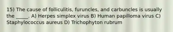 15) The cause of folliculitis, furuncles, and carbuncles is usually the _____. A) Herpes simplex virus B) Human papilloma virus C) Staphylococcus aureus D) Trichophyton rubrum