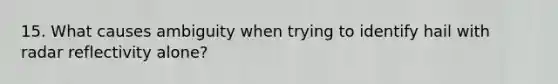 15. What causes ambiguity when trying to identify hail with radar reflectivity alone?