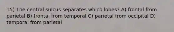 15) The central sulcus separates which lobes? A) frontal from parietal B) frontal from temporal C) parietal from occipital D) temporal from parietal