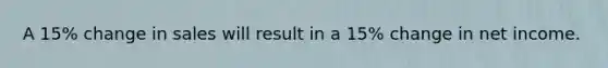 A 15% change in sales will result in a 15% change in net income.