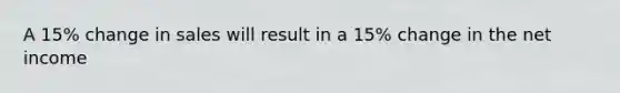 A 15% change in sales will result in a 15% change in the net income