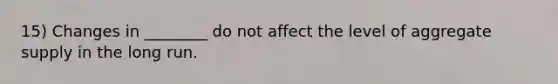 15) Changes in ________ do not affect the level of aggregate supply in the long run.