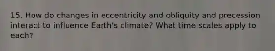 15. How do changes in eccentricity and obliquity and precession interact to influence Earth's climate? What time scales apply to each?