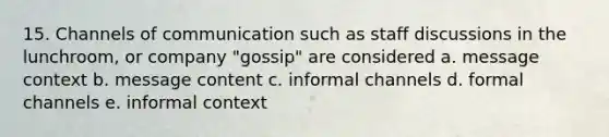 15. Channels of communication such as staff discussions in the lunchroom, or company "gossip" are considered a. message context b. message content c. informal channels d. formal channels e. informal context