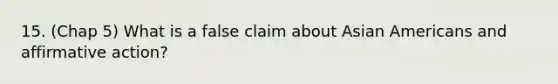 15. (Chap 5) What is a false claim about Asian Americans and affirmative action?