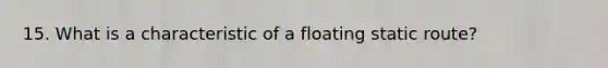 15. What is a characteristic of a floating static route?