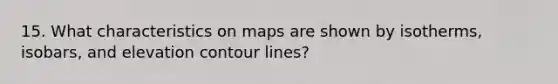 15. What characteristics on maps are shown by isotherms, isobars, and elevation contour lines?