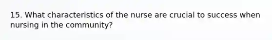 15. What characteristics of the nurse are crucial to success when nursing in the community?