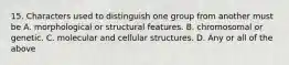 15. Characters used to distinguish one group from another must be A. morphological or structural features. B. chromosomal or genetic. C. molecular and cellular structures. D. Any or all of the above