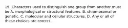 15. Characters used to distinguish one group from another must be A. morphological or structural features. B. chromosomal or genetic. C. molecular and cellular structures. D. Any or all of these choices are correct.