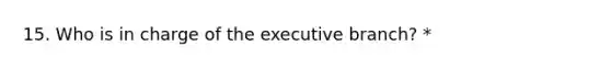 15. Who is in charge of the executive branch? *