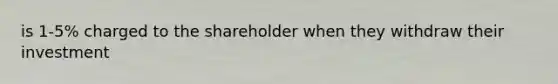 is 1-5% charged to the shareholder when they withdraw their investment