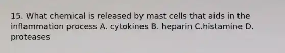 15. What chemical is released by mast cells that aids in the inflammation process A. cytokines B. heparin C.histamine D. proteases