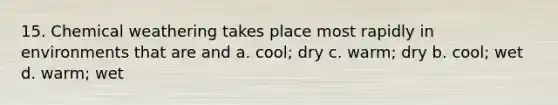 15. Chemical weathering takes place most rapidly in environments that are and a. cool; dry c. warm; dry b. cool; wet d. warm; wet