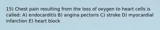 15) Chest pain resulting from the loss of oxygen to heart cells is called: A) endocarditis B) angina pectoris C) stroke D) myocardial infarction E) heart block