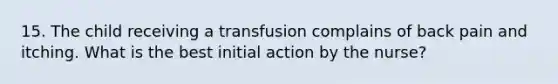 15. The child receiving a transfusion complains of back pain and itching. What is the best initial action by the nurse?