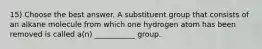 15) Choose the best answer. A substituent group that consists of an alkane molecule from which one hydrogen atom has been removed is called a(n) ___________ group.