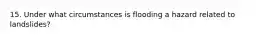 15. Under what circumstances is flooding a hazard related to landslides?