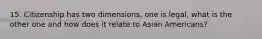 15. Citizenship has two dimensions, one is legal, what is the other one and how does it relate to Asian Americans?