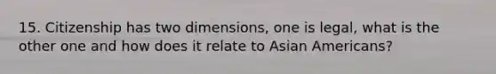 15. Citizenship has two dimensions, one is legal, what is the other one and how does it relate to Asian Americans?