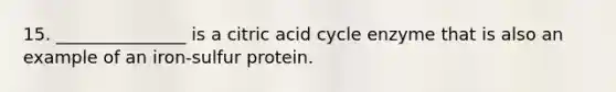 15. _______________ is a citric acid cycle enzyme that is also an example of an iron-sulfur protein.