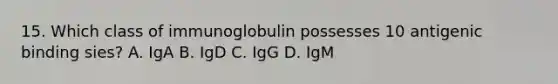 15. Which class of immunoglobulin possesses 10 antigenic binding sies? A. IgA B. IgD C. IgG D. IgM