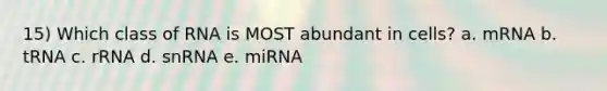 15) Which class of RNA is MOST abundant in cells? a. mRNA b. tRNA c. rRNA d. snRNA e. miRNA