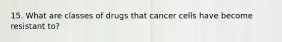 15. What are classes of drugs that cancer cells have become resistant to?