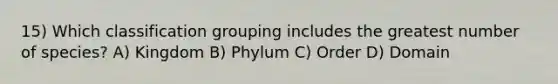 15) Which classification grouping includes the greatest number of species? A) Kingdom B) Phylum C) Order D) Domain