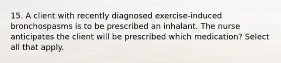 15. A client with recently diagnosed exercise-induced bronchospasms is to be prescribed an inhalant. The nurse anticipates the client will be prescribed which medication? Select all that apply.