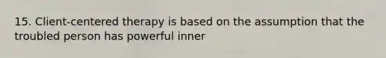 15. Client-centered therapy is based on the assumption that the troubled person has powerful inner