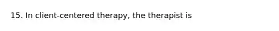 15. In client-centered therapy, the therapist is