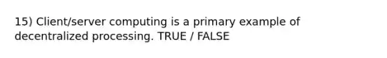 15) Client/server computing is a primary example of decentralized processing. TRUE / FALSE