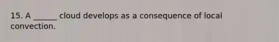 15. A ______ cloud develops as a consequence of local convection.