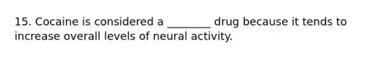 15. Cocaine is considered a ________ drug because it tends to increase overall levels of neural activity.