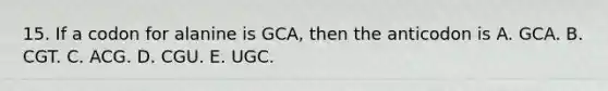 15. If a codon for alanine is GCA, then the anticodon is A. GCA. B. CGT. C. ACG. D. CGU. E. UGC.