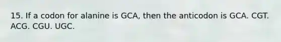 15. If a codon for alanine is GCA, then the anticodon is GCA. CGT. ACG. CGU. UGC.