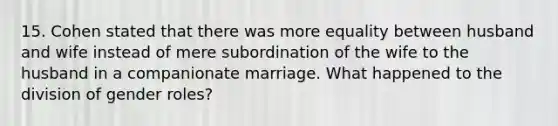 15. Cohen stated that there was more equality between husband and wife instead of mere subordination of the wife to the husband in a companionate marriage. What happened to the division of gender roles?