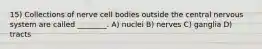 15) Collections of nerve cell bodies outside the central nervous system are called ________. A) nuclei B) nerves C) ganglia D) tracts