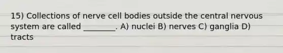 15) Collections of nerve cell bodies outside the central nervous system are called ________. A) nuclei B) nerves C) ganglia D) tracts