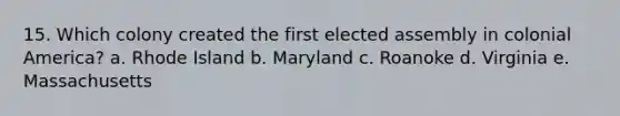 15. Which colony created the first elected assembly in colonial America? a. Rhode Island b. Maryland c. Roanoke d. Virginia e. Massachusetts