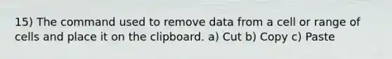 15) The command used to remove data from a cell or range of cells and place it on the clipboard. a) Cut b) Copy c) Paste