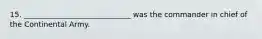 15. _____________________________ was the commander in chief of the Continental Army.