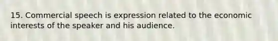 15. Commercial speech is expression related to the economic interests of the speaker and his audience.